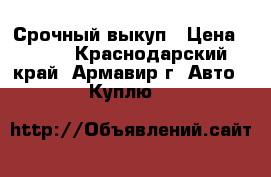 Срочный выкуп › Цена ­ 100 - Краснодарский край, Армавир г. Авто » Куплю   